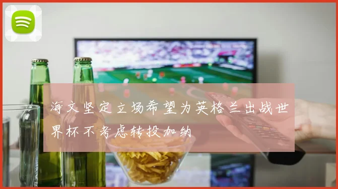 海文坚定立场希望为英格兰出战世界杯不考虑转投加纳