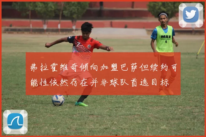 弗拉霍维奇倾向加盟巴萨但续约可能性依然存在并非球队首选目标
