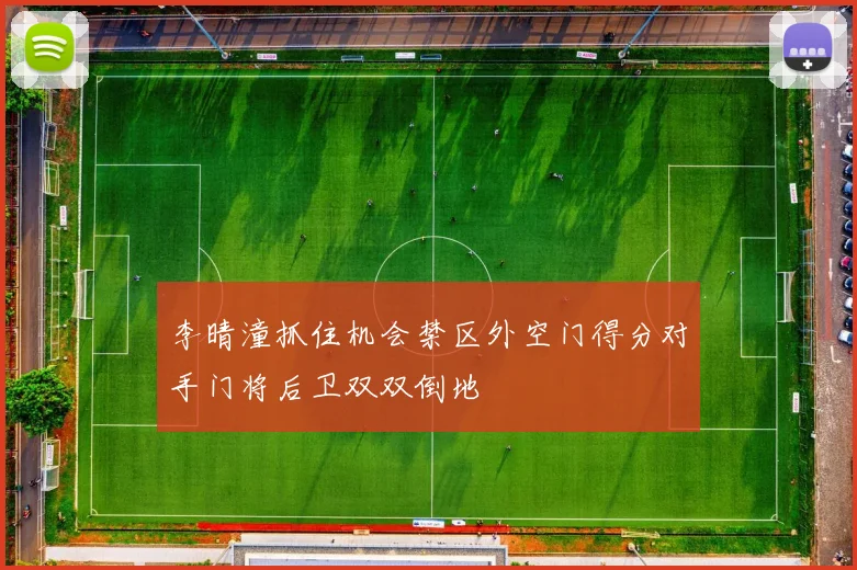 李晴潼抓住机会禁区外空门得分对手门将后卫双双倒地