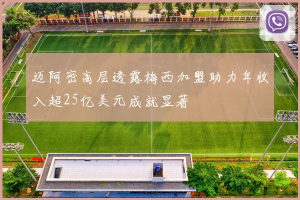 迈阿密高层透露梅西加盟助力年收入超25亿美元成就显著