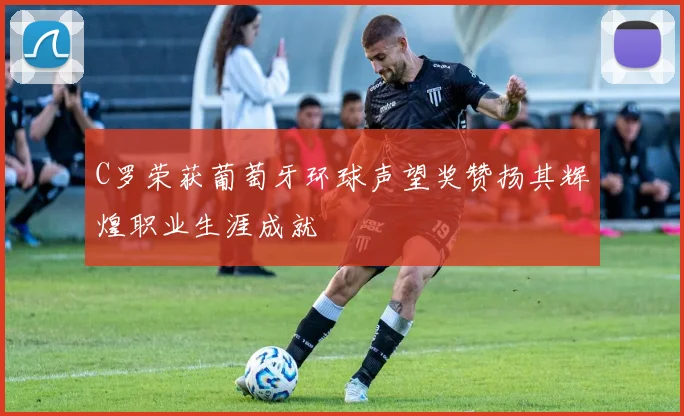 C罗荣获葡萄牙环球声望奖赞扬其辉煌职业生涯成就