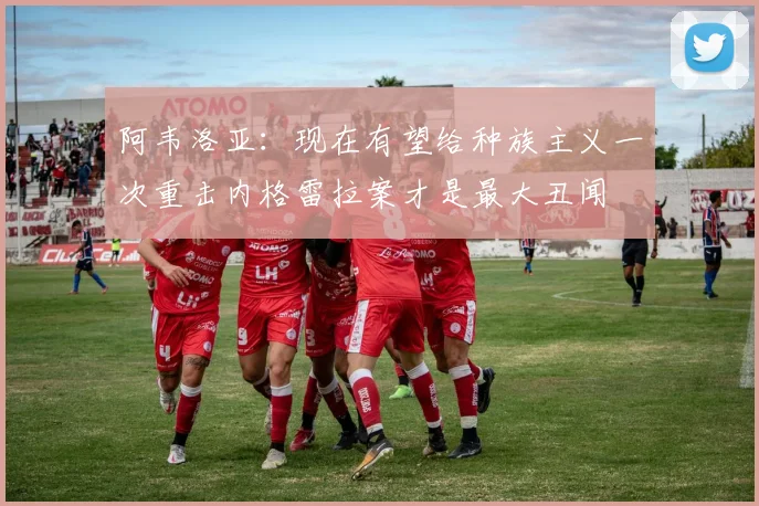 阿韦洛亚：现在有望给种族主义一次重击内格雷拉案才是最大丑闻