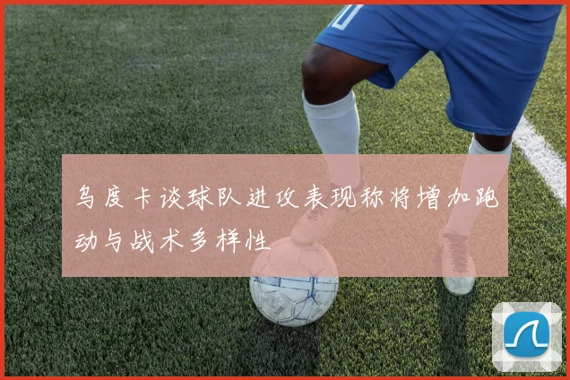 乌度卡谈球队进攻表现称将增加跑动与战术多样性