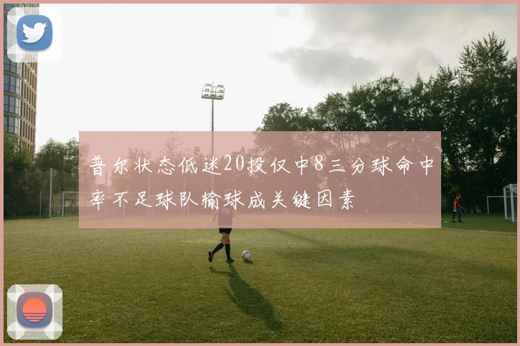 普尔状态低迷20投仅中8三分球命中率不足球队输球成关键因素