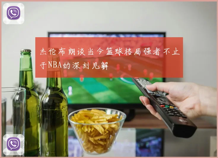 杰伦布朗谈当今篮球格局强者不止于NBA的深刻见解