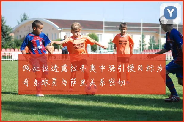 佩杜拉透露拉齐奥中场引援目标为奇克球员与萨里关系密切