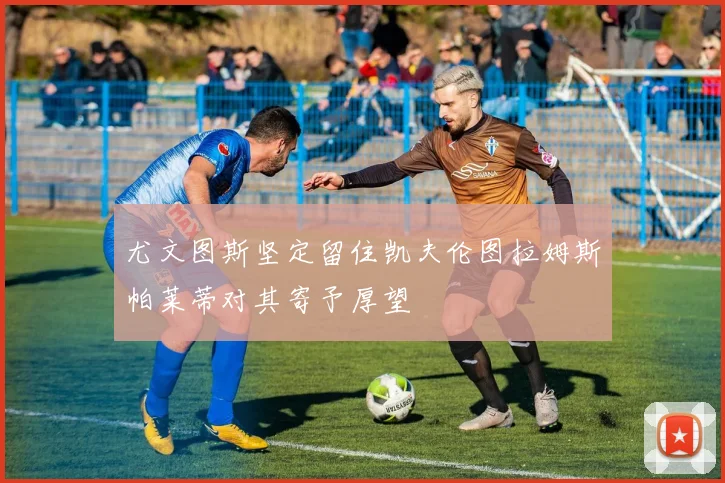尤文图斯坚定留住凯夫伦图拉姆斯帕莱蒂对其寄予厚望