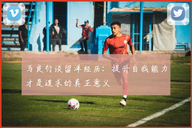 马良行谈留洋经历：提升自我能力才是追求的真正意义