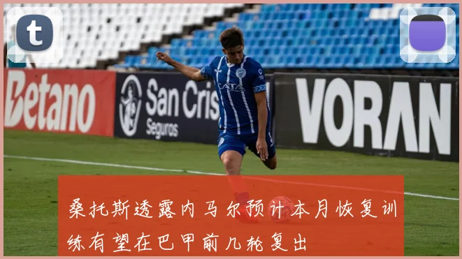 桑托斯透露内马尔预计本月恢复训练有望在巴甲前几轮复出
