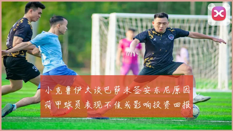 小克鲁伊夫谈巴萨未签安东尼原因荷甲球员表现不佳或影响投资回报