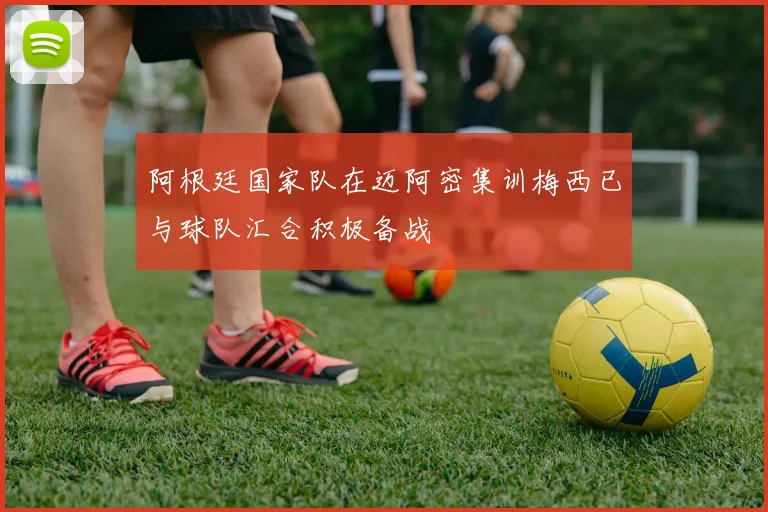 阿根廷国家队在迈阿密集训梅西已与球队汇合积极备战