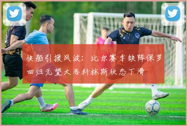 快船引援风波：比尔赛季缺阵保罗回归无望大洛科林斯状态下滑