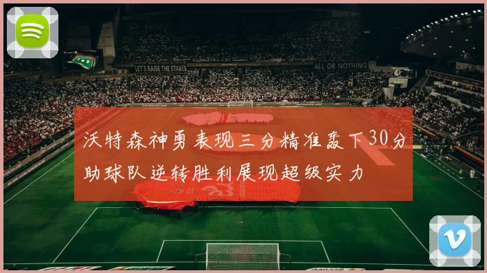 沃特森神勇表现三分精准轰下30分助球队逆转胜利展现超级实力