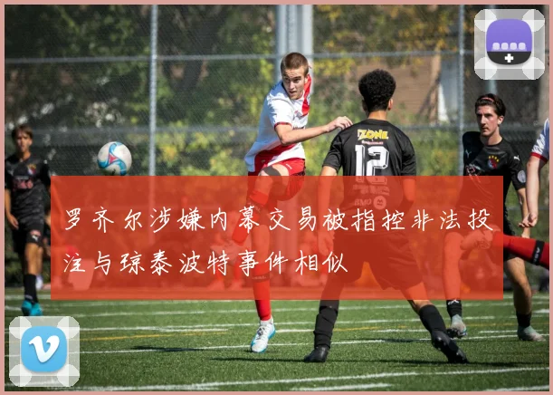 罗齐尔涉嫌内幕交易被指控非法投注与琼泰波特事件相似