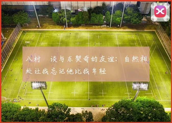 八村塁谈与东契奇的友谊：自然相处让我忘记他比我年轻