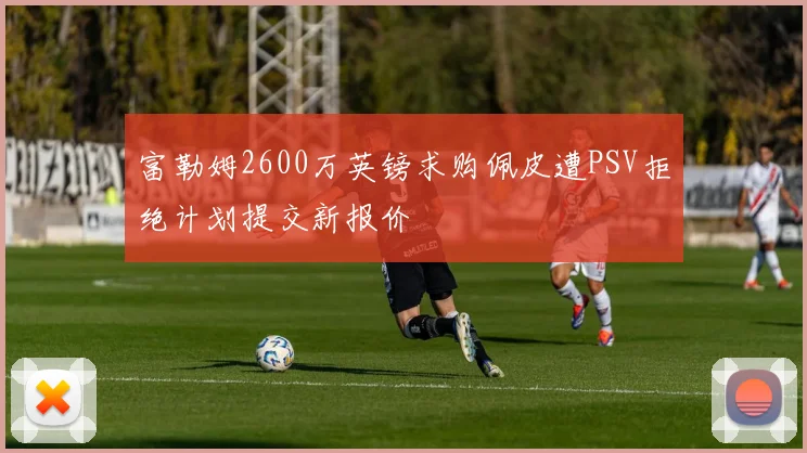 富勒姆2600万英镑求购佩皮遭PSV拒绝计划提交新报价
