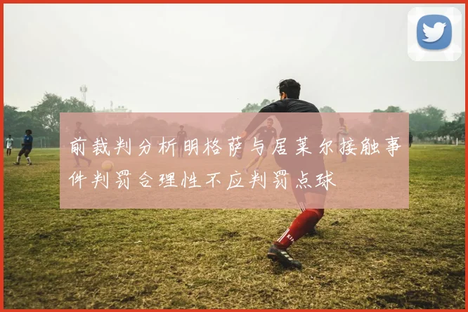 前裁判分析明格萨与居莱尔接触事件判罚合理性不应判罚点球