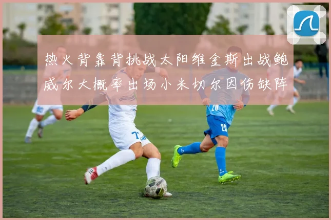 热火背靠背挑战太阳维金斯出战鲍威尔大概率出场小米切尔因伤缺阵