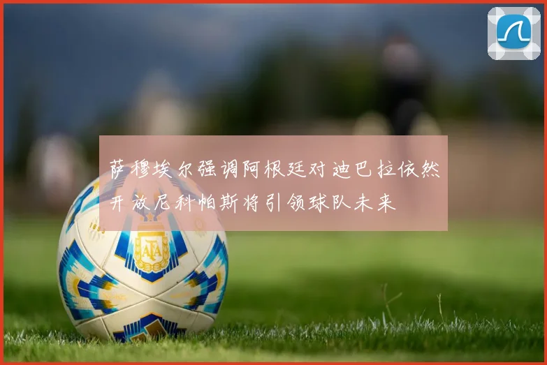 萨穆埃尔强调阿根廷对迪巴拉依然开放尼科帕斯将引领球队未来