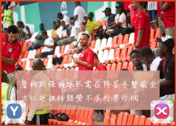 詹姆斯强调球队需在阵容齐整前全力以赴扭转颓势不求外界怜悯