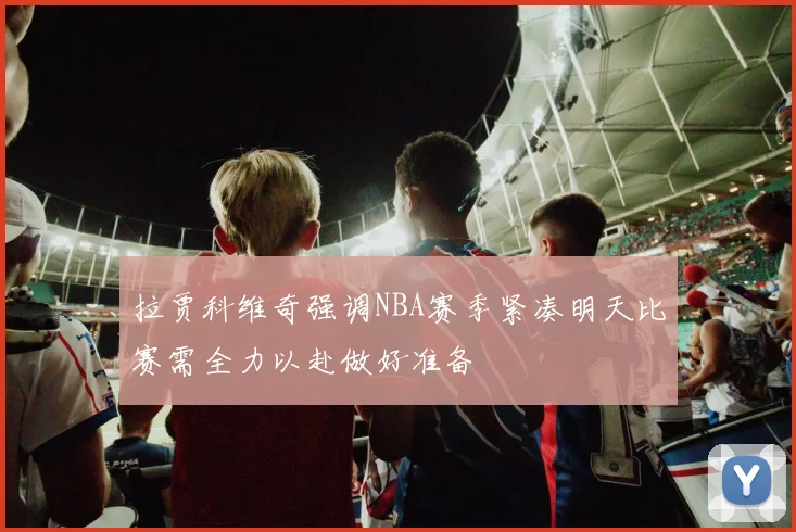拉贾科维奇强调NBA赛季紧凑明天比赛需全力以赴做好准备