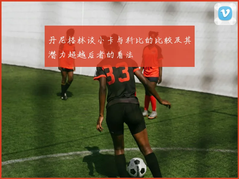 丹尼格林谈小卡与科比的比较及其潜力超越后者的看法