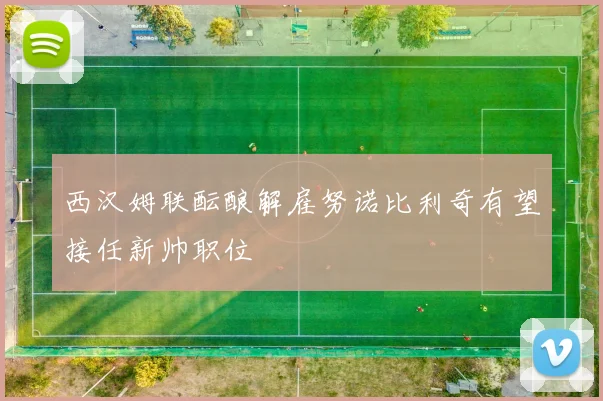 西汉姆联酝酿解雇努诺比利奇有望接任新帅职位