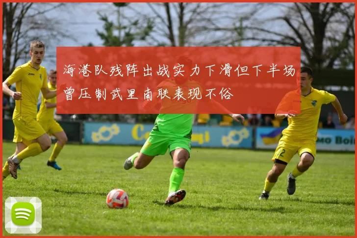 海港队残阵出战实力下滑但下半场曾压制武里南联表现不俗