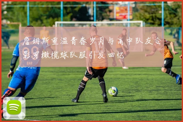 詹姆斯重温青春岁月与高中队友合影穿橄榄球队服引发回忆